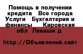 Помощь в получении кредита - Все города Услуги » Бухгалтерия и финансы   . Кировская обл.,Леваши д.